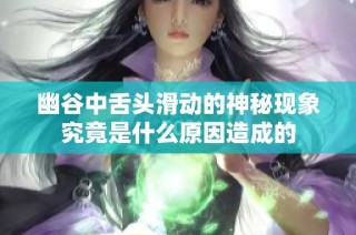 幽谷中舌头滑动的神秘现象究竟是什么原因造成的