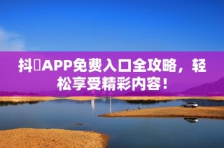 抖抈APP免费入口全攻略，轻松享受精彩内容！