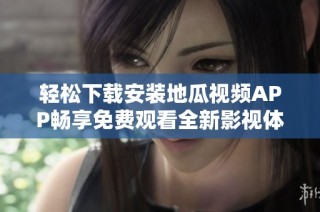 轻松下载安装地瓜视频APP畅享免费观看全新影视体验