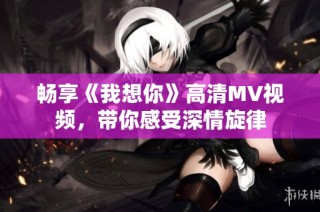 畅享《我想你》高清MV视频，带你感受深情旋律