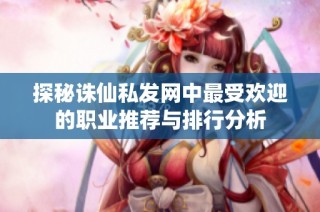 探秘诛仙私发网中最受欢迎的职业推荐与排行分析