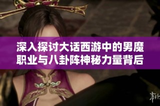 深入探讨大话西游中的男魔职业与八卦阵神秘力量背后的游戏机制与策略