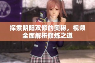 探索阴阳双修的奥秘，视频全面解析修炼之道