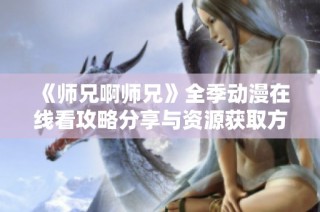 《师兄啊师兄》全季动漫在线看攻略分享与资源获取方式