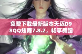 免费下载最新版本天迈D98QQ炫舞7.8.2，畅享舞蹈乐趣