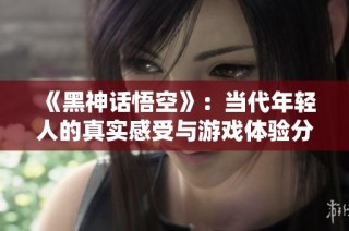 《黑神话悟空》：当代年轻人的真实感受与游戏体验分享