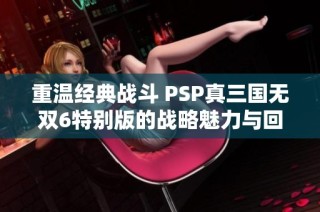 重温经典战斗 PSP真三国无双6特别版的战略魅力与回忆