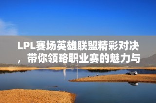 LPL赛场英雄联盟精彩对决，带你领略职业赛的魅力与激情