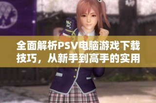 全面解析PSV电脑游戏下载技巧，从新手到高手的实用指南