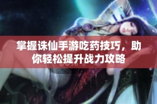 掌握诛仙手游吃药技巧，助你轻松提升战力攻略