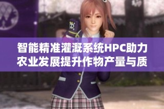 智能精准灌溉系统HPC助力农业发展提升作物产量与质量