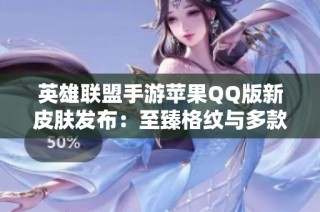 英雄联盟手游苹果QQ版新皮肤发布：至臻格纹与多款经典皮肤亮相