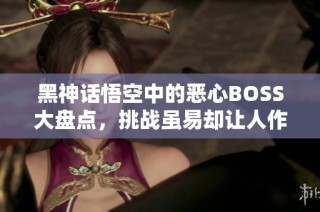 黑神话悟空中的恶心BOSS大盘点，挑战虽易却让人作呕！
