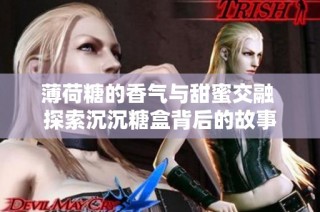 薄荷糖的香气与甜蜜交融 探索沉沉糖盒背后的故事