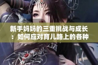 新手妈妈的三重挑战与成长：如何应对育儿路上的各种烦恼