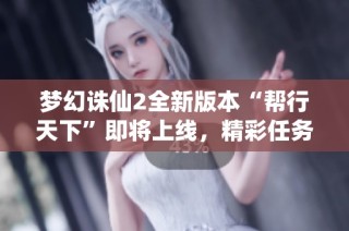 梦幻诛仙2全新版本“帮行天下”即将上线，精彩任务等你挑战