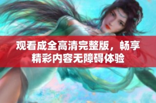 观看成全高清完整版，畅享精彩内容无障碍体验