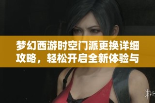 梦幻西游时空门派更换详细攻略，轻松开启全新体验与乐趣