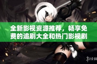 全新影视资源推荐，畅享免费的追剧大全和热门影视剧集。