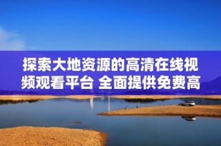 探索大地资源的高清在线视频观看平台 全面提供免费高清资源体验