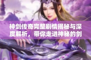 神剑传奇完整剧情揭秘与深度解析，带你走进神秘的剑侠世界