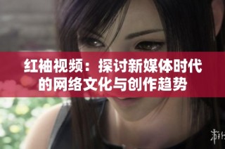 红袖视频：探讨新媒体时代的网络文化与创作趋势
