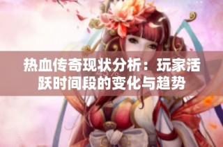 热血传奇现状分析：玩家活跃时间段的变化与趋势