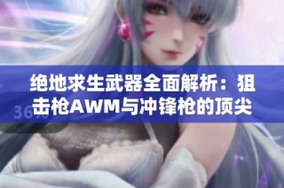 绝地求生武器全面解析：狙击枪AWM与冲锋枪的顶尖荣耀