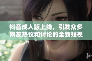 抖音成人版上线，引发众多网友热议和讨论的全新短视频平台