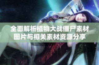 全面解析植物大战僵尸素材图片与相关素材资源分享