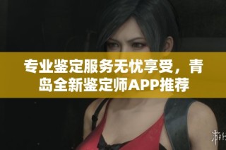 专业鉴定服务无忧享受，青岛全新鉴定师APP推荐