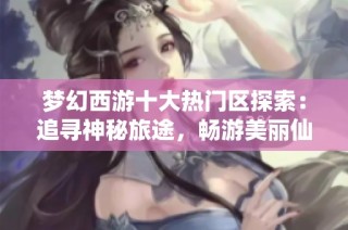 梦幻西游十大热门区探索：追寻神秘旅途，畅游美丽仙境