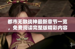 都市无敌战神最新章节一览，免费阅读完整版精彩内容揭秘