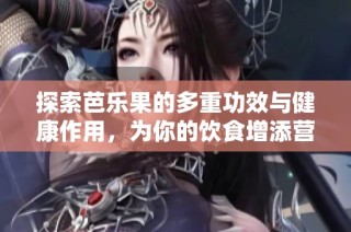 探索芭乐果的多重功效与健康作用，为你的饮食增添营养价值