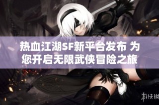 热血江湖SF新平台发布 为您开启无限武侠冒险之旅