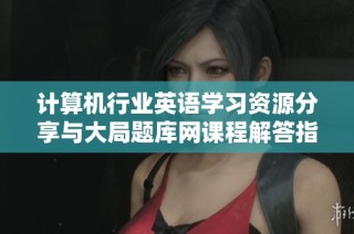 计算机行业英语学习资源分享与大局题库网课程解答指南