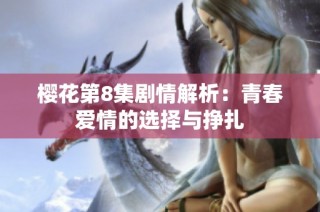 樱花第8集剧情解析：青春爱情的选择与挣扎
