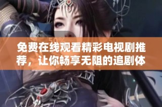免费在线观看精彩电视剧推荐，让你畅享无阻的追剧体验