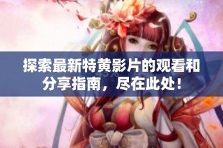 探索最新特黄影片的观看和分享指南，尽在此处！