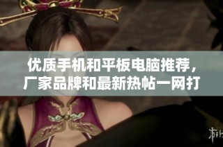 优质手机和平板电脑推荐，厂家品牌和最新热帖一网打尽