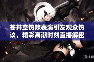 苍井空热辣表演引发观众热议，精彩高潮时刻直播解密！