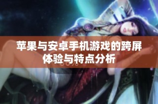 苹果与安卓手机游戏的跨屏体验与特点分析