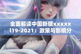 全面解读中国新疆xxxxxl19-2021：政策与影响分析