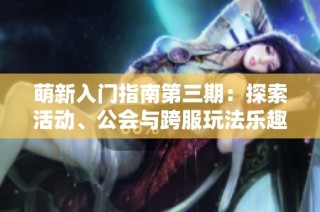 萌新入门指南第三期：探索活动、公会与跨服玩法乐趣