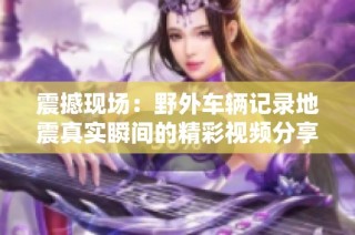 震撼现场：野外车辆记录地震真实瞬间的精彩视频分享