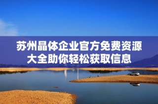 苏州晶体企业官方免费资源大全助你轻松获取信息