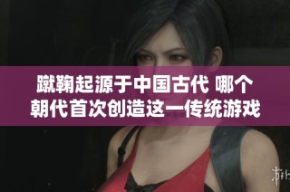 蹴鞠起源于中国古代 哪个朝代首次创造这一传统游戏