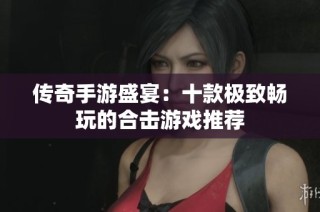 传奇手游盛宴：十款极致畅玩的合击游戏推荐