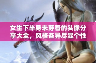 女生下半身未穿着的头像分享大全，风格各异尽显个性