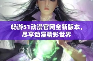 畅游51动漫官网全新版本，尽享动漫精彩世界